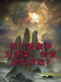 《把尸香魔芋当蔬菜，你管这叫废柴？》大结局免费阅读 《把尸香魔芋当蔬菜，你管这叫废柴？》最新章节目录