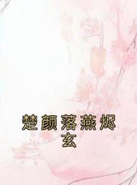 好书推荐《楚颜落燕烬玄》楚颜落燕烬玄全文在线阅读