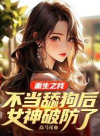 《重生之我不当舔狗后，女神破防了》大结局免费阅读 《重生之我不当舔狗后，女神破防了》最新章节目录