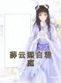 薛云熙白君庭小说《薛云熙白君庭》全文及大结局精彩试读