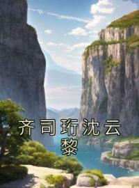 《齐司珩沈云黎》大结局免费阅读 《齐司珩沈云黎》最新章节目录