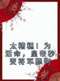 《太糟糕！为活命，皇帝秒变将军舔狗》免费试读 南栖杨述小说在线阅读