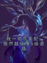 我一炮灰女配，居然越级爆S级道具全文免费阅读 我一炮灰女配，居然越级爆S级道具雾月沈确小说最新章节