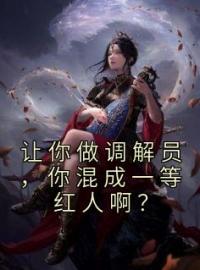 小说《让你做调解员，你混成一等红人啊？》姜蜜谢知让全文免费试读