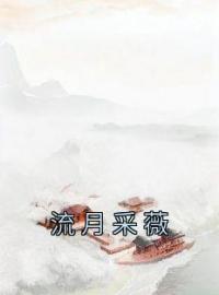 流月采薇全章节免费在线阅读 路采薇沈淮小说完结版