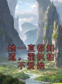 《她一直都知道，霍执柏不爱她》大结局免费阅读 《她一直都知道，霍执柏不爱她》最新章节目录