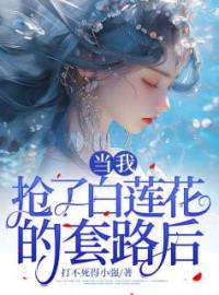 《当我抢了白莲花的套路后》大结局免费阅读 《当我抢了白莲花的套路后》最新章节目录