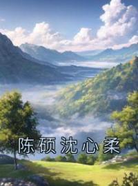 陈硕沈心柔全章节免费试读 主角沈心柔陈硕完结版