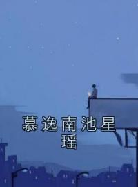 慕逸南池星瑶全文免费试读(池星瑶慕逸南) 完结版