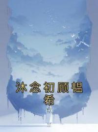 沐念初顾韫希全文免费试读(沐念初顾韫希) 完结版