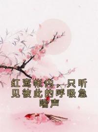 《红鸾帐内，只听见彼此的呼吸急喘声》江锦心江玉淑全文阅读