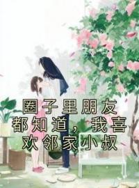 圈子里朋友都知道，我喜欢邻家小叔叶虞浅宋栩榆目录_圈子里朋友都知道，我喜欢邻家小叔小说阅读