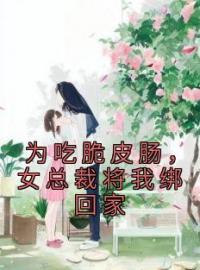 为吃脆皮肠，女总裁将我绑回家苏白老唐小说阅读_为吃脆皮肠，女总裁将我绑回家文本在线阅读