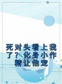 《死对头看上我了？化身小作精让他宠》大结局免费阅读 《死对头看上我了？化身小作精让他宠》最新章节目录