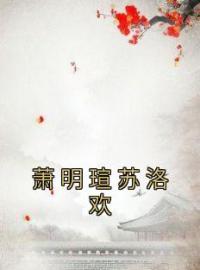 《萧明瑄苏洛欢》免费试读 苏洛欢萧明瑄小说在线阅读