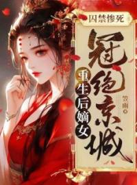 囚禁惨死，重生后嫡女冠绝京城江姝傅谢衍小说_囚禁惨死，重生后嫡女冠绝京城小说章节