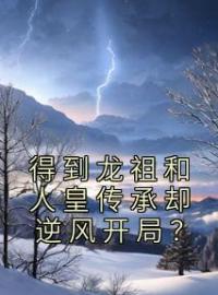 《得到龙祖和人皇传承却逆风开局？》秦朗诸葛俊杰全文免费阅读