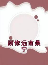 主角叫顾修远南桑宁的小说是什么 顾修远南桑宁全文免费阅读