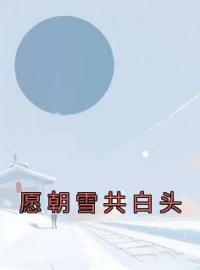 《愿朝雪共白头》大结局免费阅读 《愿朝雪共白头》最新章节目录