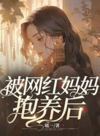 杨瑞瑞杨雪雪小说阅读_杨瑞瑞杨雪雪小说《被网红妈妈抱养后》