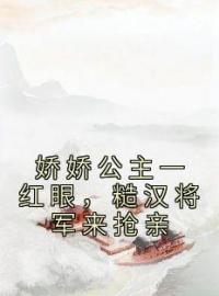 娇娇公主一红眼，糙汉将军来抢亲姜月昭越正濯小说阅读_娇娇公主一红眼，糙汉将军来抢亲文本在线阅读