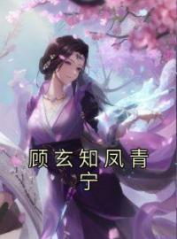 顾玄知凤青宁全文免费试读(凤青宁顾玄知) 完结版