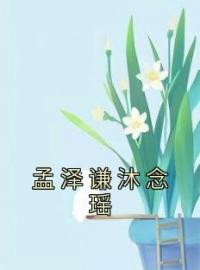 孟泽谦沐念瑶全文免费阅读 孟泽谦沐念瑶孟泽谦沐念瑶最新章节