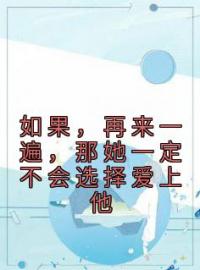 如果，再来一遍，那她一定不会选择爱上他迟静姝莫司暮目录_如果，再来一遍，那她一定不会选择爱上他小说阅读