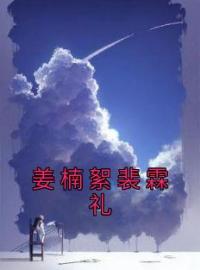 姜楠絮裴霖礼姜楠絮裴霖礼小说全文阅读 姜楠絮裴霖礼精彩章节