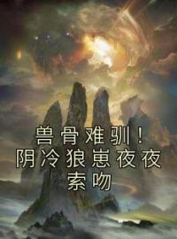 《兽骨难驯！阴冷狼崽夜夜索吻》完结版精彩阅读 田馨霍旭阳小说在线阅读