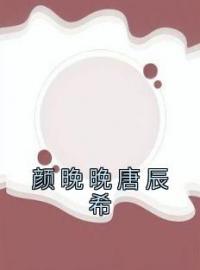 颜晚晚唐辰希小说《颜晚晚唐辰希》全文及大结局精彩试读