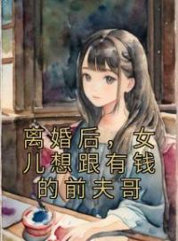 《离婚后，女儿想跟有钱的前夫哥》大结局免费阅读 《离婚后，女儿想跟有钱的前夫哥》最新章节目录