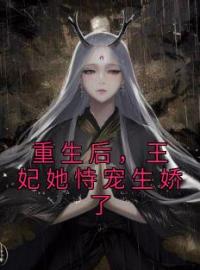 《重生后，王妃她恃宠生娇了》大结局免费阅读 《重生后，王妃她恃宠生娇了》最新章节目录