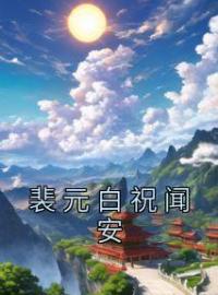 裴元白祝闻安(祝闻安裴元白)全文完结在线阅读完整版