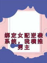 《绑定女配逆袭系统，我横推男主》姜灯周雾小说在线阅读