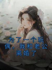 《为了一个玩偶，我和老公离婚了》大结局免费阅读 《为了一个玩偶，我和老公离婚了》最新章节目录