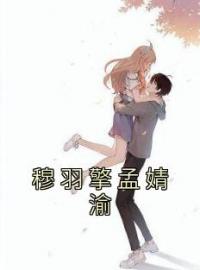 《穆羽擎孟婧渝》孟婧渝穆羽擎全文免费阅读