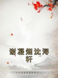 小说《谢凝烟沈浔轩》谢凝烟沈浔轩全文免费试读