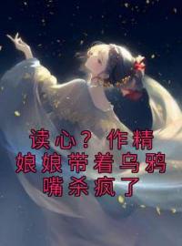 《读心？作精娘娘带着乌鸦嘴杀疯了》大结局免费阅读 《读心？作精娘娘带着乌鸦嘴杀疯了》最新章节目录