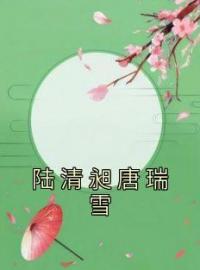 陆清昶唐瑞雪(唐瑞雪陆清昶)全文完结在线阅读完整版