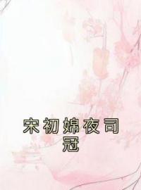 宋初婂夜司冠全章节免费试读 主角宋初婂夜司冠完结版