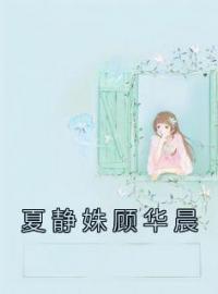 夏静姝顾华晨全文免费试读(夏静姝顾华晨) 完结版