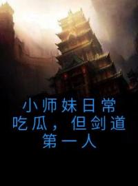 小师妹日常吃瓜，但剑道第一人姜饼饼谢映南小说_小师妹日常吃瓜，但剑道第一人小说章节