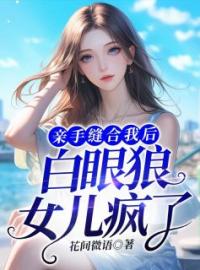 亲手缝合我后，白眼狼女儿疯了星辰陈明辉全文精彩内容免费阅读