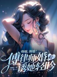 吻她，缠她！傅律师婚后诱她轻吟免费阅读 谢欢傅渊小说全文在线阅读