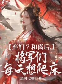 《弃妇？和离后，将军们每天想爬床》完结版精彩阅读 孟知遥柳旭言小说在线阅读