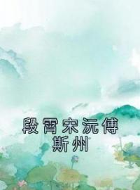 段霄宋沅傅斯州小说阅读_段霄宋沅傅斯州小说《段霄宋沅傅斯州》