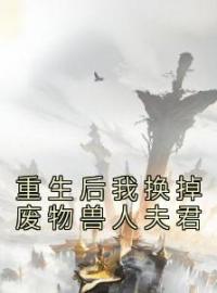 重生后我换掉废物兽人夫君完整小说目录在线阅读 (阿笙龙承阿念) 大结局无弹窗