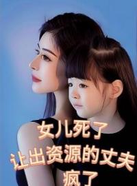 《女儿死了，让出资源的丈夫疯了》楠楠何沛然最新章节全文免费阅读