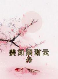 《姜如烟谢云舟》完结版精彩阅读 姜如烟谢云舟小说在线阅读